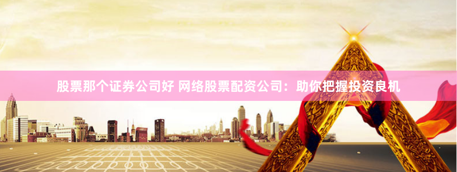 股票那个证券公司好 网络股票配资公司：助你把握投资良机