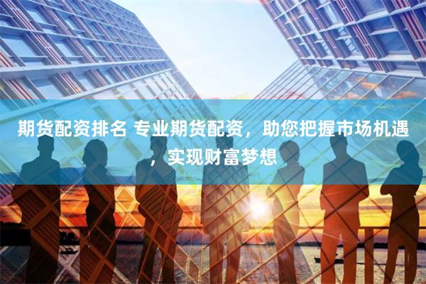 期货配资排名 专业期货配资，助您把握市场机遇，实现财富梦想