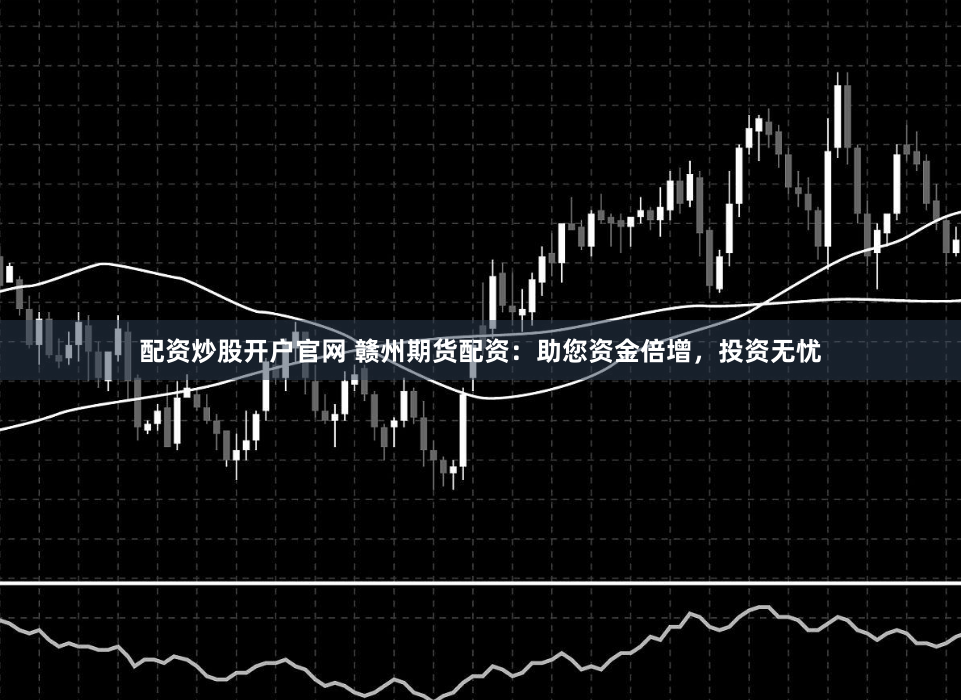 配资炒股开户官网 赣州期货配资：助您资金倍增，投资无忧
