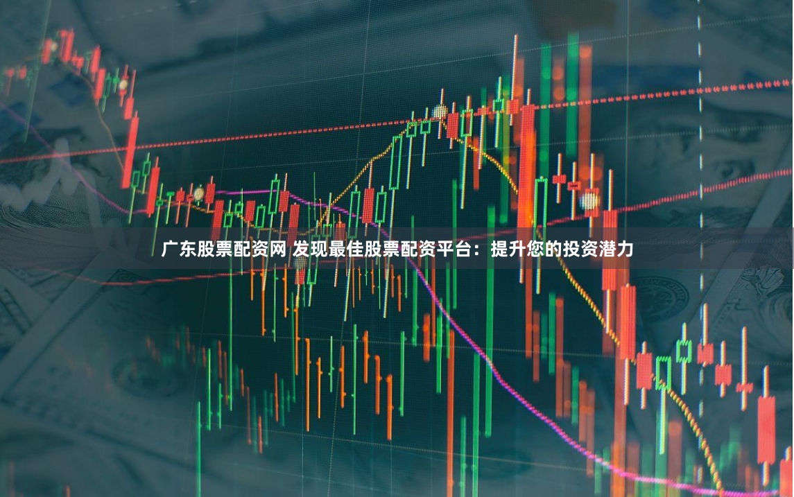 广东股票配资网 发现最佳股票配资平台：提升您的投资潜力