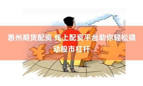 惠州期货配资 线上配资平台助你轻松撬动股市杠杆