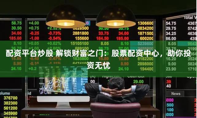 配资平台炒股 解锁财富之门：股票配资中心，助你投资无忧