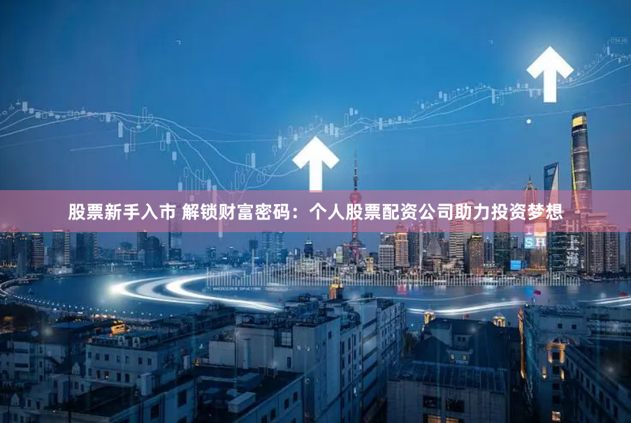 股票新手入市 解锁财富密码：个人股票配资公司助力投资梦想