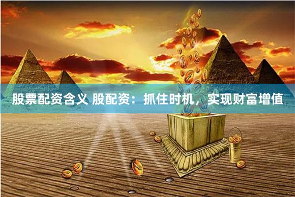 股票配资含义 股配资：抓住时机，实现财富增值