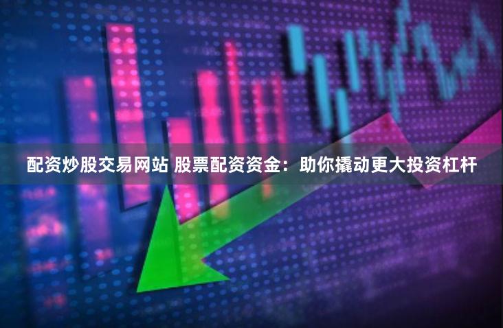 配资炒股交易网站 股票配资资金：助你撬动更大投资杠杆