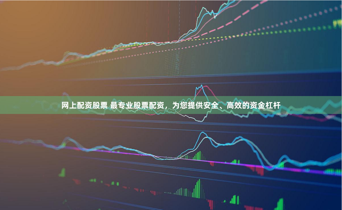 网上配资股票 最专业股票配资，为您提供安全、高效的资金杠杆