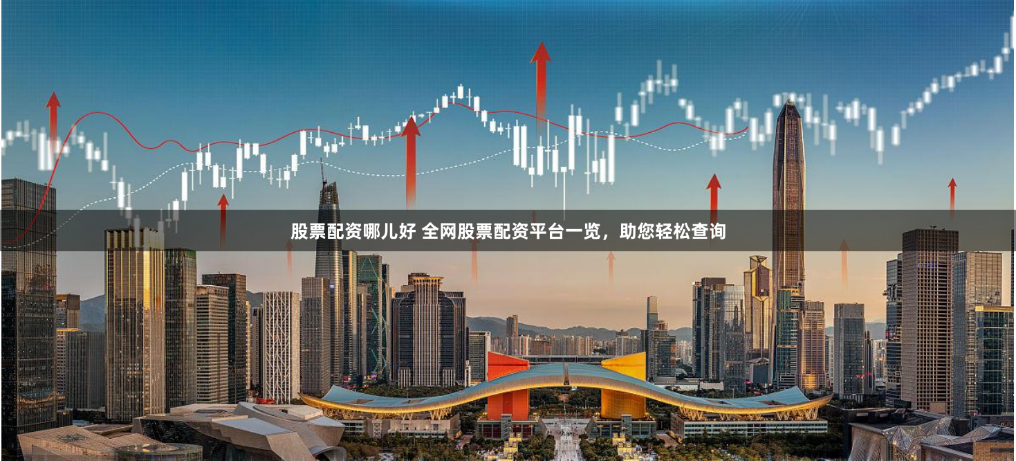 股票配资哪儿好 全网股票配资平台一览，助您轻松查询