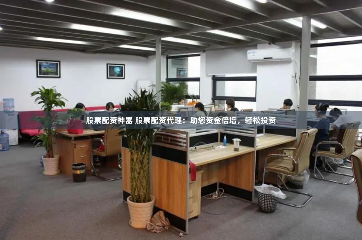 股票配资神器 股票配资代理：助您资金倍增，轻松投资