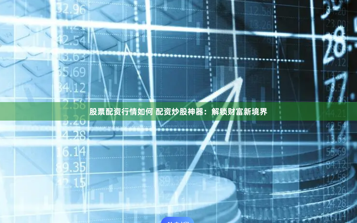 股票配资行情如何 配资炒股神器：解锁财富新境界