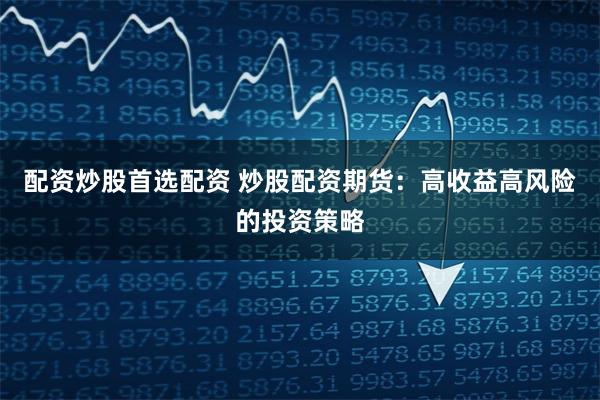 配资炒股首选配资 炒股配资期货：高收益高风险的投资策略
