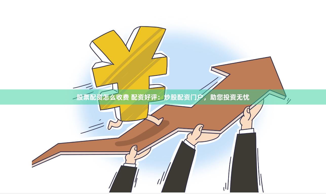 股票配资怎么收费 配资好评：炒股配资门户，助您投资无忧