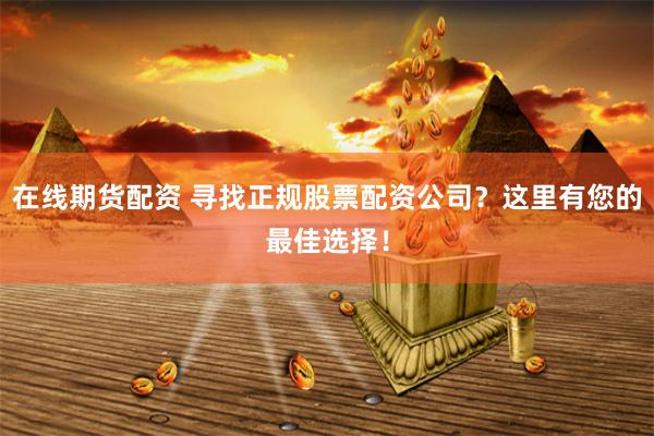 在线期货配资 寻找正规股票配资公司？这里有您的最佳选择！