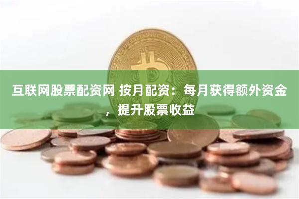 互联网股票配资网 按月配资：每月获得额外资金，提升股票收益