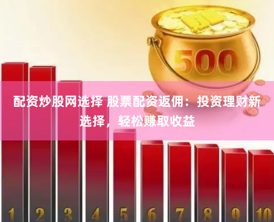 配资炒股网选择 股票配资返佣：投资理财新选择，轻松赚取收益