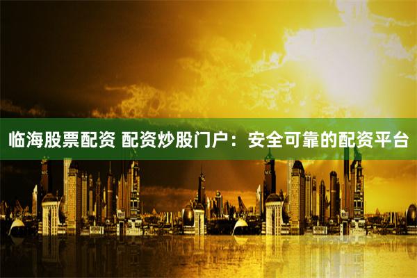 临海股票配资 配资炒股门户：安全可靠的配资平台