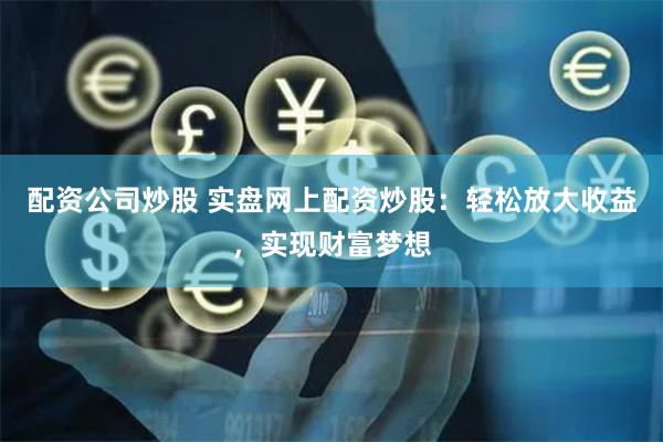 配资公司炒股 实盘网上配资炒股：轻松放大收益，实现财富梦想