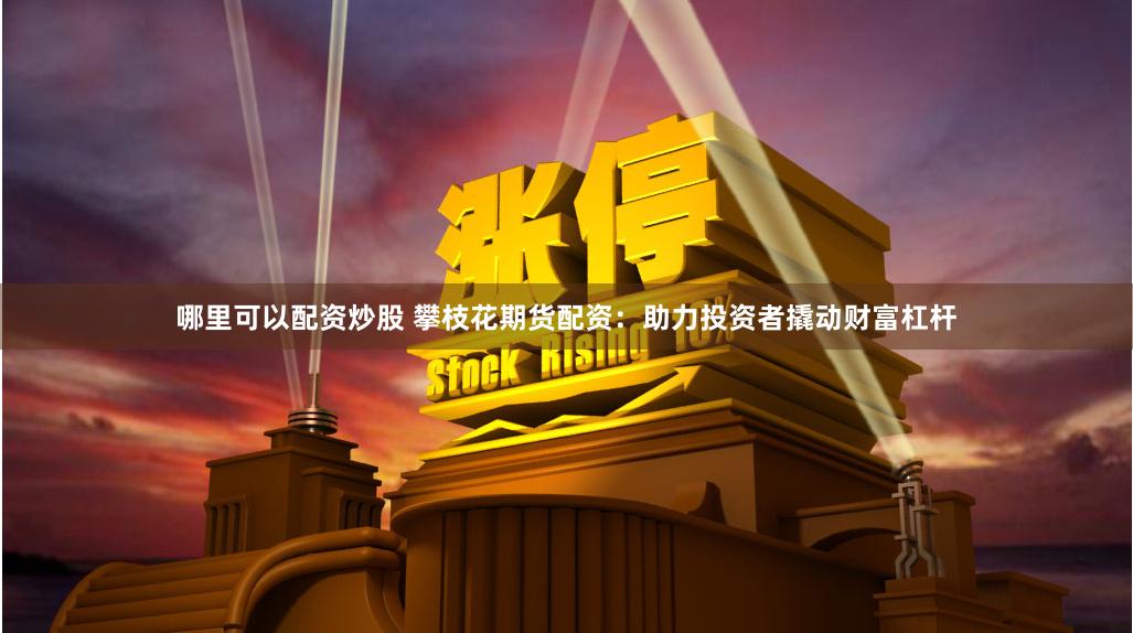 哪里可以配资炒股 攀枝花期货配资：助力投资者撬动财富杠杆