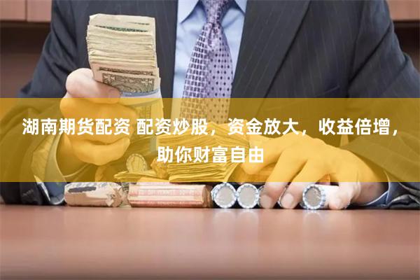 湖南期货配资 配资炒股，资金放大，收益倍增，助你财富自由