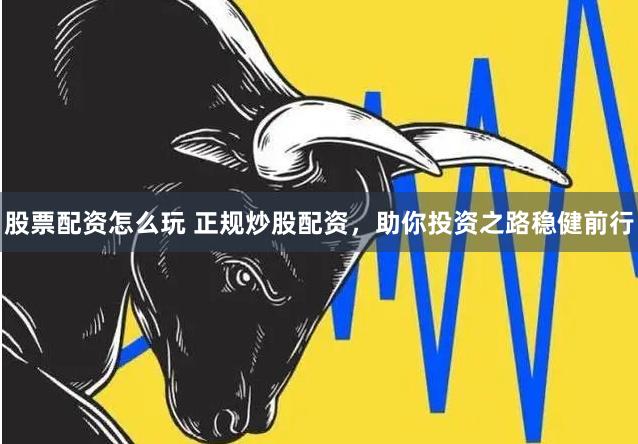 股票配资怎么玩 正规炒股配资，助你投资之路稳健前行
