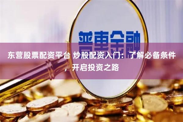 东营股票配资平台 炒股配资入门：了解必备条件，开启投资之路