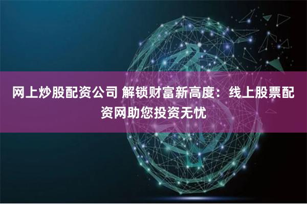 网上炒股配资公司 解锁财富新高度：线上股票配资网助您投资无忧