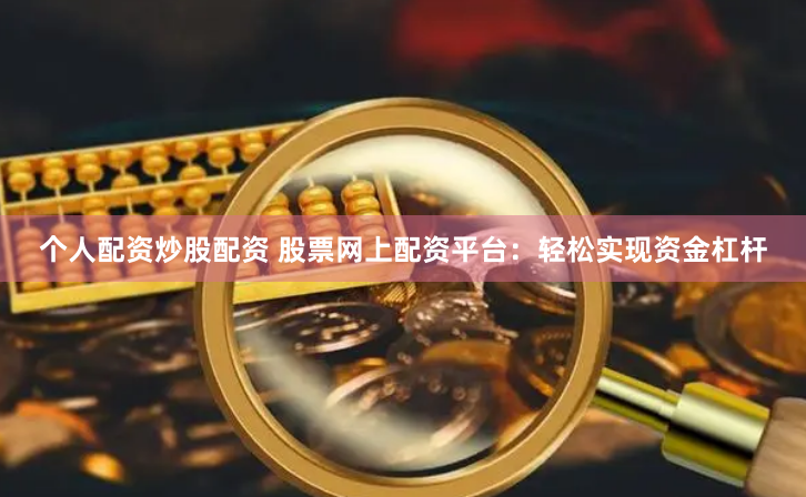 个人配资炒股配资 股票网上配资平台：轻松实现资金杠杆