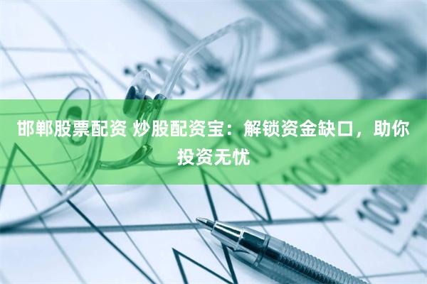 邯郸股票配资 炒股配资宝：解锁资金缺口，助你投资无忧