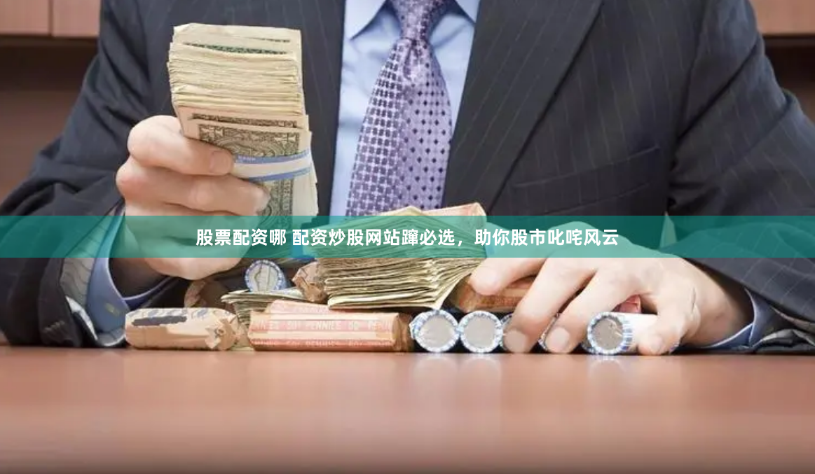 股票配资哪 配资炒股网站蹿必选，助你股市叱咤风云