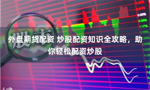 外盘期货配资 炒股配资知识全攻略，助你轻松配资炒股
