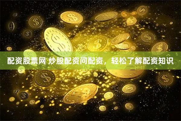 配资股票网 炒股配资问配资，轻松了解配资知识