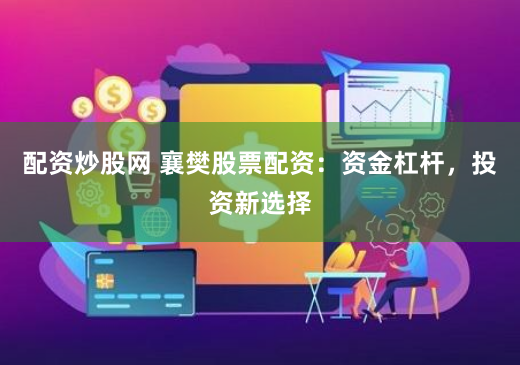 配资炒股网 襄樊股票配资：资金杠杆，投资新选择