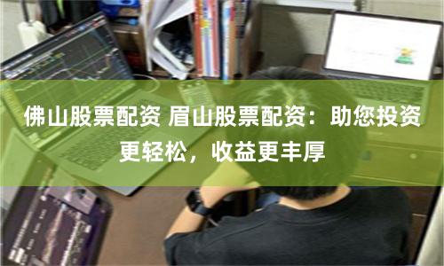 佛山股票配资 眉山股票配资：助您投资更轻松，收益更丰厚