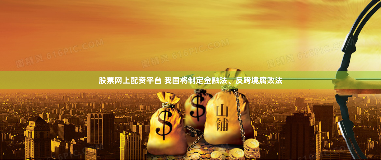 股票网上配资平台 我国将制定金融法、反跨境腐败法