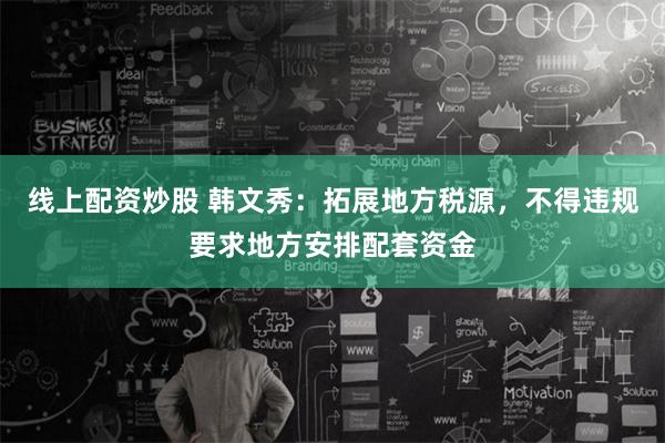 线上配资炒股 韩文秀：拓展地方税源，不得违规要求地方安排配套资金