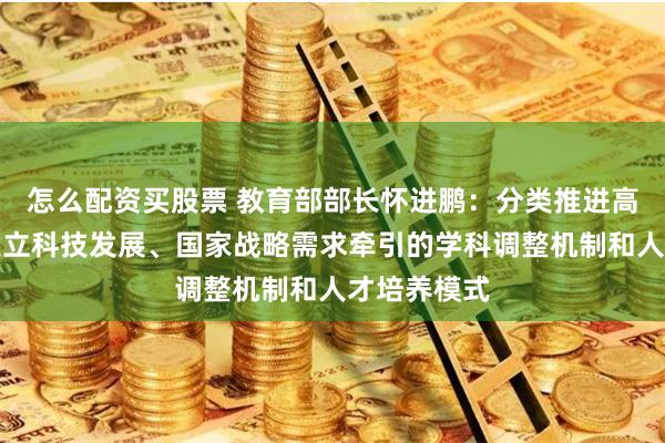 怎么配资买股票 教育部部长怀进鹏：分类推进高校改革，建立科技发展、国家战略需求牵引的学科调整机制和人才培养模式