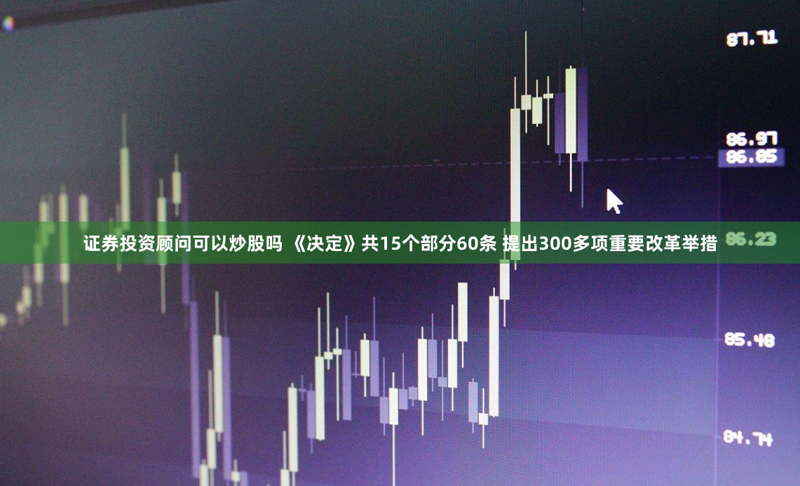 证券投资顾问可以炒股吗 《决定》共15个部分60条 提出300多项重要改革举措