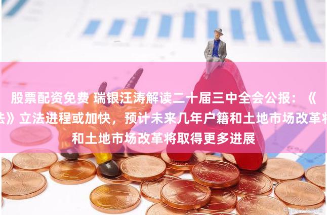 股票配资免费 瑞银汪涛解读二十届三中全会公报：《民营经济促进法》立法进程或加快，预计未来几年户籍和土地市场改革将取得更多进展