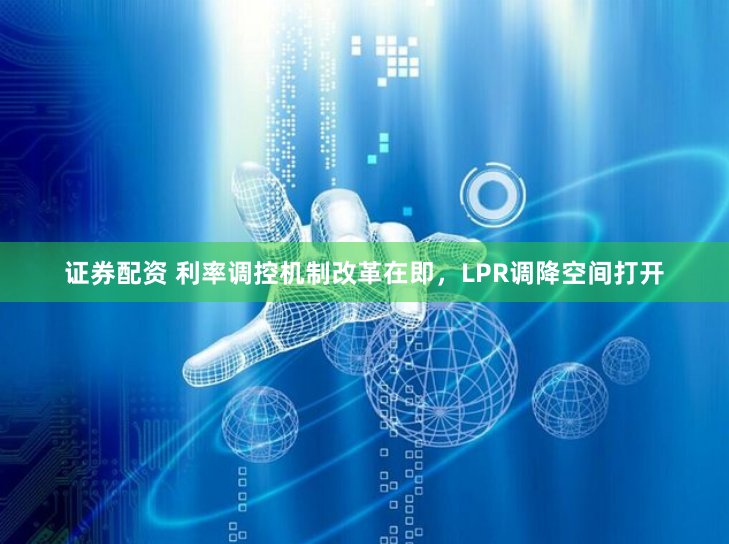 证券配资 利率调控机制改革在即，LPR调降空间打开
