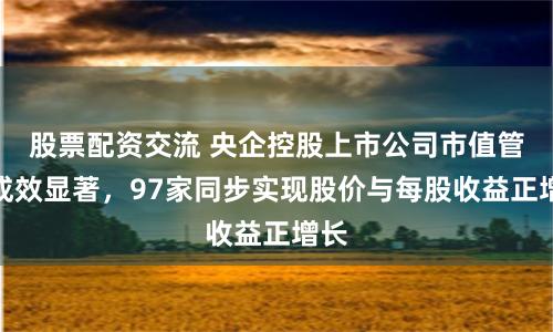 股票配资交流 央企控股上市公司市值管理成效显著，97家同步实现股价与每股收益正增长