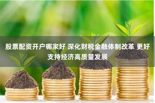 股票配资开户哪家好 深化财税金融体制改革 更好支持经济高质量发展