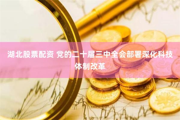 湖北股票配资 党的二十届三中全会部署深化科技体制改革