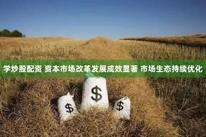 学炒股配资 资本市场改革发展成效显著 市场生态持续优化