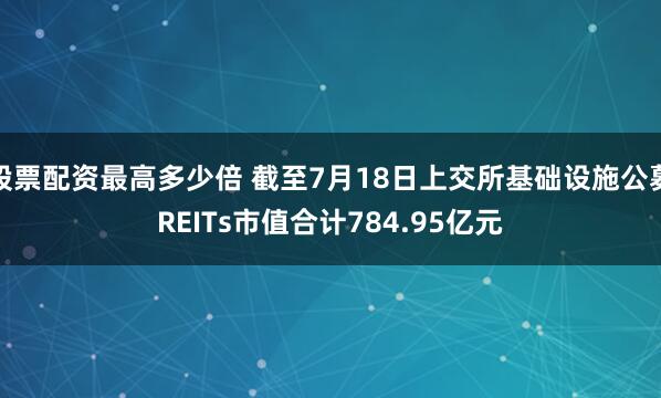 股票配资最高多少倍 截至7月18日上交所基础设施公募REITs市值合计784.95亿元