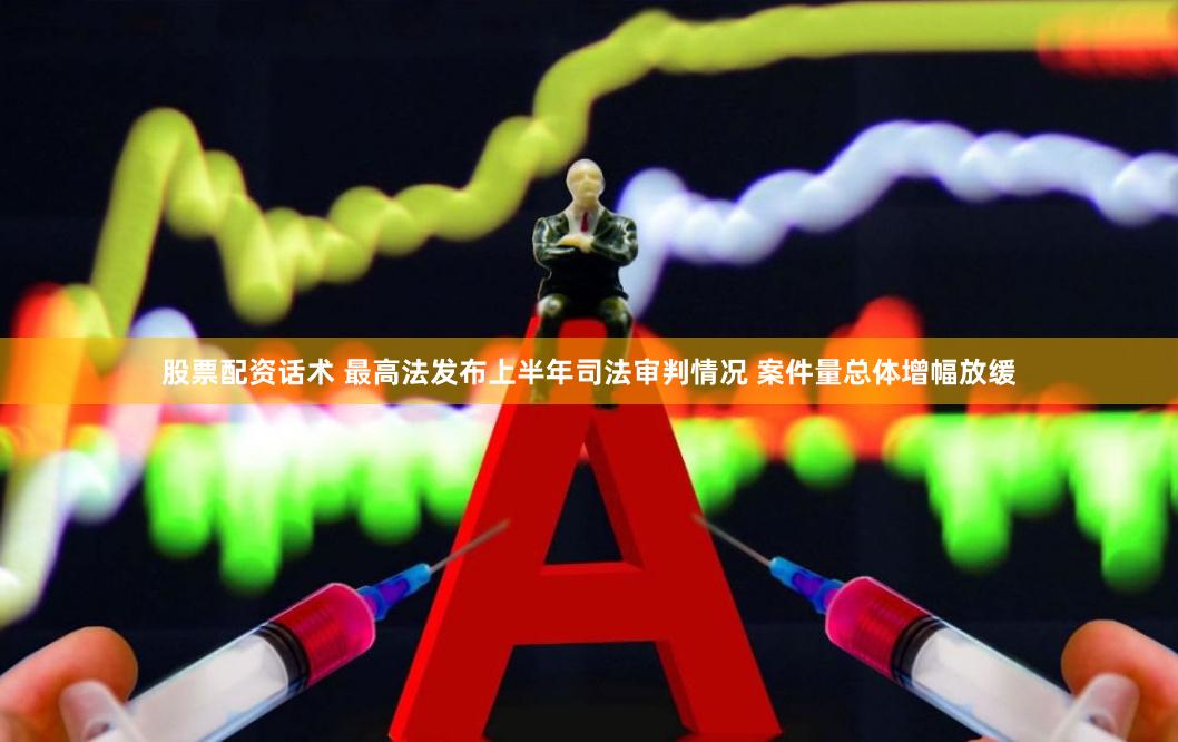 股票配资话术 最高法发布上半年司法审判情况 案件量总体增幅放缓