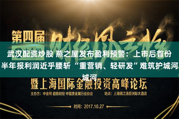 武汉配资炒股 燕之屋发布盈利预警：上市后首份半年报利润近乎腰斩 “重营销、轻研发”难筑护城河