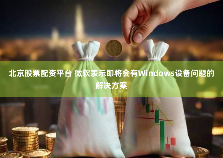 北京股票配资平台 微软表示即将会有Windows设备问题的解决方案