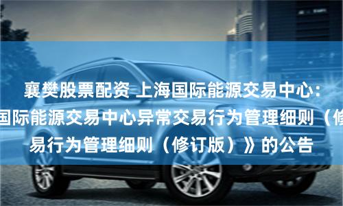 襄樊股票配资 上海国际能源交易中心：关于发布《上海国际能源交易中心异常交易行为管理细则（修订版）》的公告