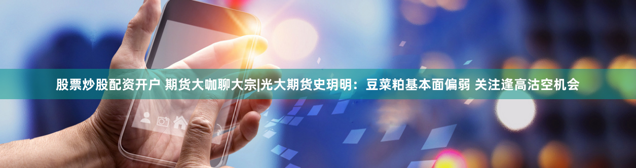股票炒股配资开户 期货大咖聊大宗|光大期货史玥明：豆菜粕基本面偏弱 关注逢高沽空机会