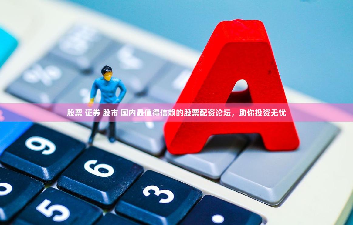 股票 证券 股市 国内最值得信赖的股票配资论坛，助你投资无忧