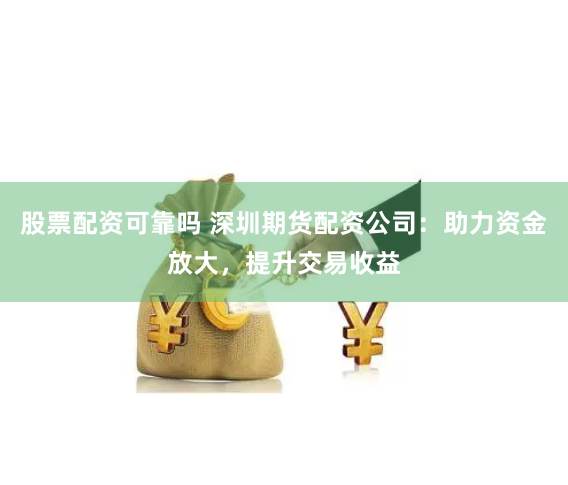 股票配资可靠吗 深圳期货配资公司：助力资金放大，提升交易收益